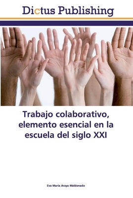 Trabajo colaborativo, elemento esencial en la escuela del siglo XXI by Araya Maldonado, Eva María