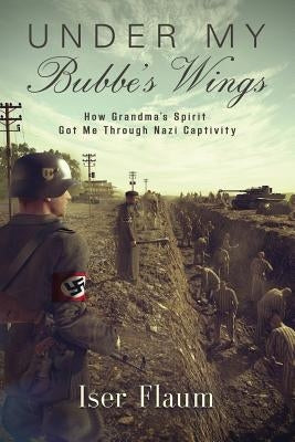 Under My Bubbe's Wings: How Grandma's Spirit Got Me Through Nazi Captivity by Flaum, Iser