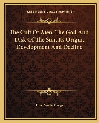 The Cult Of Aten, The God And Disk Of The Sun, Its Origin, Development And Decline Paperback Kessinger Publishing
