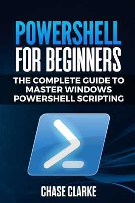 PowerShell for Beginners: The Complete Guide to Master Windows PowerShell Scripting by Clarke, Chase