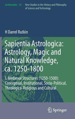 Sapientia Astrologica: Astrology, Magic and Natural Knowledge, Ca. 1250-1800: I. Medieval Structures (1250-1500): Conceptual, Institutional, Socio-Pol by Rutkin, H. Darrel