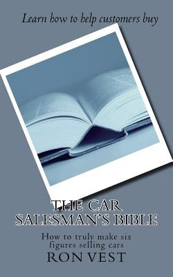 The Car Salesman's Bible: How to truly make six figures selling cars by Vest, Ron