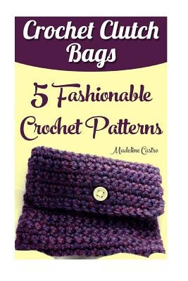 Crochet Clutch Bags: 5 Fashionable Crochet Patterns by Castro, Madeline