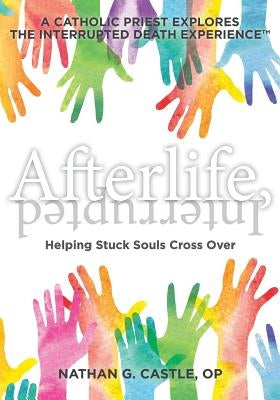 Afterlife, Interrupted: Helping Stuck Souls Cross Over-A Catholic Priest Explores the Interrupted Death Experience by Castle Op, Nathan G.