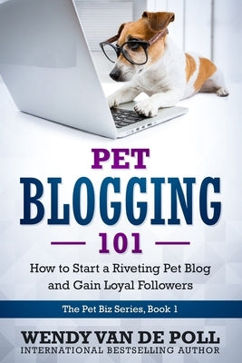 Pet Blogging 101: How to Start a Riveting Pet Blog and Gain Loyal Followers by Van De Poll, Wendy