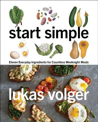 Start Simple: Eleven Everyday Ingredients for Countless Weeknight Meals by Volger, Lukas