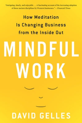 Mindful Work: How Meditation Is Changing Business from the Inside Out by Gelles, David