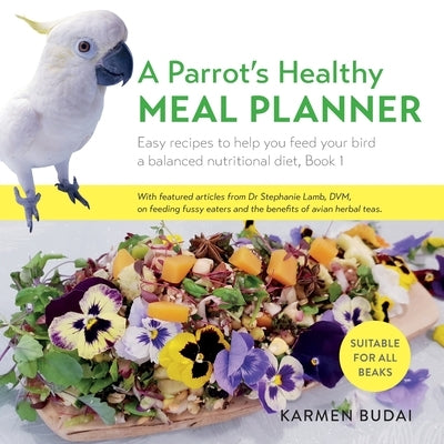 A Parrot's Healthy Meal Planner: Easy Recipes to Help You Feed Your Bird a Balanced Nutritional Diet by Budai, Karmen