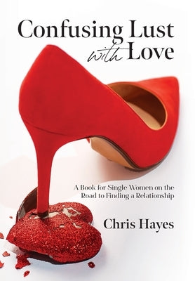 Confusing Lust with Love: A Book for Single Women on the Road to Finding a Relationship by Hayes, Chris