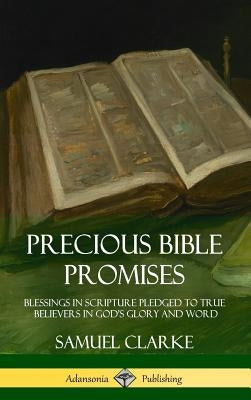 Precious Bible Promises: Blessings in Scripture Pledged to True Believers in God's Glory and Word (Hardcover) by Clarke, Samuel