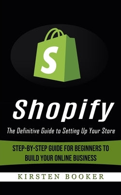 Shopify: The Definitive Guide to Setting Up Your Store (Step-by-step Guide for Beginners to Build Your Online Business) by Booker, Kirsten