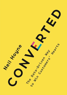 Converted: The Data-Driven Way to Win Customers' Hearts by Hoyne, Neil