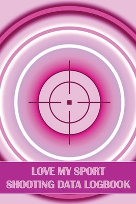 Love My Sport Shooting Data Logbook: Sport Shooting Log For Beginners & Professionals Perfect Gift for Shooting Lovers by Apfel, Sasha