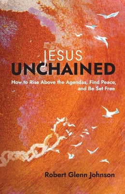 Jesus Unchained: How to Rise Above the Agendas, Find Peace, and Be Set Free by Johnson, Robert Glenn