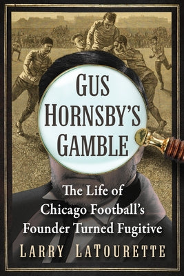 Gus Hornsby's Gamble: The Life of Chicago Football's Founder Turned Fugitive by LaTourette, Larry