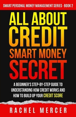 All about Credit: Smart Money Secret: A Beginner's Step-by-Step Guide to Understanding How Credit Works and How to Build Up Your Credit by Mercer, Rachel