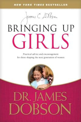 Bringing Up Girls: Practical Advice and Encouragement for Those Shaping the Next Generation of Women by Dobson, James C.