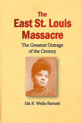 The East St. Louis Massacre: The Greatest Outrage of the Century by Wells-Barnett, Ida B.