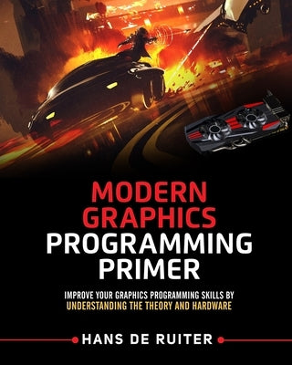 Modern Graphics Programming Primer: Improve Your Graphics Programming Skills by Understanding the Theory and Hardware by de Ruiter, Hans