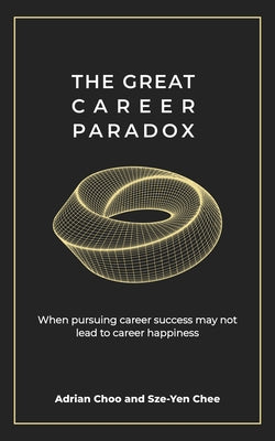 The Great Career Paradox: When Pursuing Career Success May Not Lead to Career Happiness by Chee, Sze-Yen