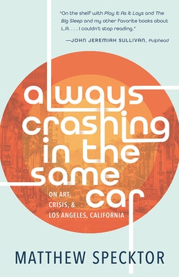 Always Crashing in the Same Car: On Art, Crisis, and Los Angeles, California by Specktor, Matthew