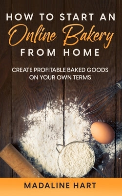 How to Start an Online Bakery from Home: Create Profitable Baked Goods on Your Own Terms Paperback Independently Published