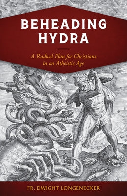Beheading Hydra: A Radical Plan for Christians in an Atheistic Age by Longenecker, Fr Dwight