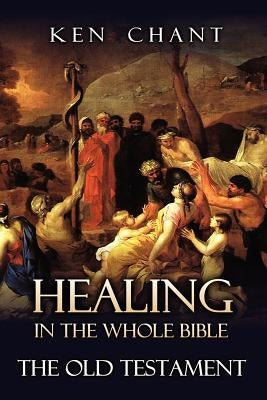 Healing in the Whole Bible -- The Old Testament by Chant, Ken