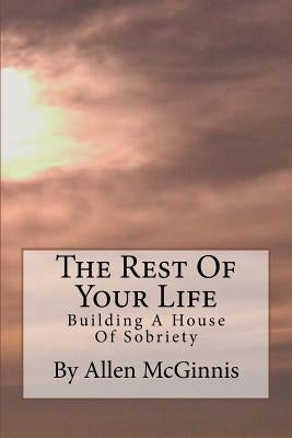 The Rest Of Your Life: Building A House Of Sobriety by McGinnis, Allen Reid