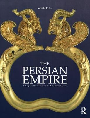 The Persian Empire: A Corpus of Sources from the Achaemenid Period by Kuhrt, Amélie