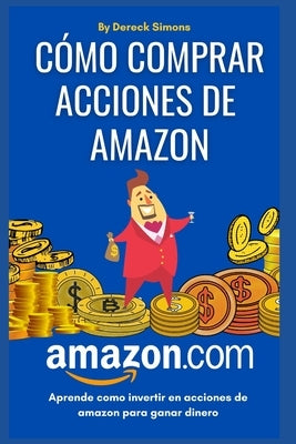 Cómo comprar acciones de Amazon: Cómo invertir en la Bolsa de valores desde cero para principiantes, Aprende Cómo Invertir en Acciones y ganar dinero by Simons, Dereck