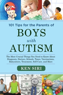 101 Tips for the Parents of Boys with Autism: The Most Crucial Things You Need to Know about Diagnosis, Doctors, Schools, Taxes, Vaccinations, Babysit by Siri, Ken