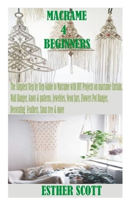 Macrame for Beginners: The Simplest Step by Step Guide to Macramé with DIY Projects on macramé Curtain, Wall Hanger, knots & patterns, Jewelr by Scott, Esther