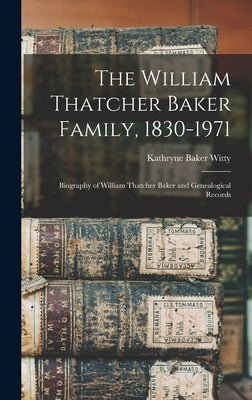 The William Thatcher Baker Family, 1830-1971: Biography of William Thatcher Baker and Genealogical Records by Witty, Kathryne Baker 1897- Rea