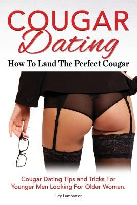 Cougar Dating. How To Land The Perfect Cougar. Cougar Dating Tips and Tricks For Younger Men Looking For Older Women. by Lumbarton, Lucy