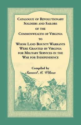 Catalogue of Revolutionary Soldiers and Sailors of the Commonwealth of Virginia To Whom Land Bounty Warrants Were Granted by Virginia for Military Ser by Wilson, Samuel M.