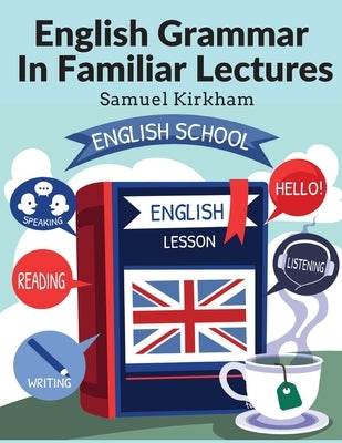 English Grammar In Familiar Lectures: Accompanied By A Compendium, Embracing A New Systematic Order Of Parsing, A New System Of Punctuation, and Exerc by Samuel Kirkham