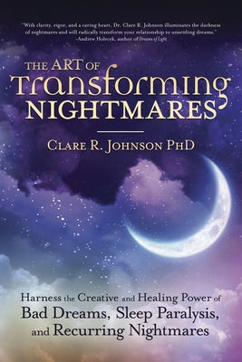 The Art of Transforming Nightmares: Harness the Creative and Healing Power of Bad Dreams, Sleep Paralysis, and Recurring Nightmares by Johnson, Clare R.