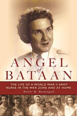 Angel of Bataan: The Life of a World War II Army Nurse in the War Zone and at Home by Macdougall, Walter