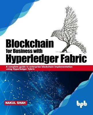 Blockchain for Business with Hyperledger Fabric: A complete guide to enterprise Blockchain implementation using Hyperledger Fabric by Shah, Nakul
