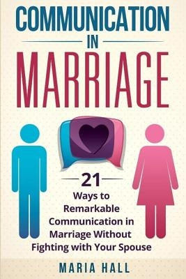 Communication in Marriage: 21 Ways to Remarkable Communication in Marriage Without Fighting with Your Spouse by Hall, Maria