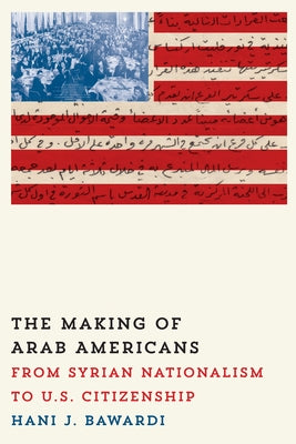 The Making of Arab Americans: From Syrian Nationalism to U.S. Citizenship by Bawardi, Hani J.