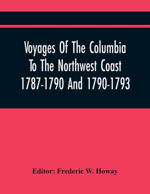 Voyages Of The Columbia To The Northwest Coast 1787-1790 And 1790-1793 Paperback Alpha Edition