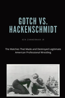 Gotch vs. Hackenscmidt: The Matches That Made and Destroyed Legitimate American Professional Wrestling by Zimmerman, Ken, Jr.