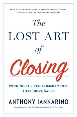 The Lost Art of Closing: Winning the Ten Commitments That Drive Sales by Iannarino, Anthony