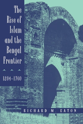 The Rise of Islam and the Bengal Frontier, 1204-1760: Volume 17 by Eaton, Richard M.