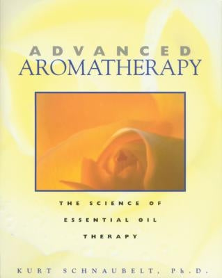 Advanced Aromatherapy: The Science of Essential Oil Therapy by Schnaubelt, Kurt