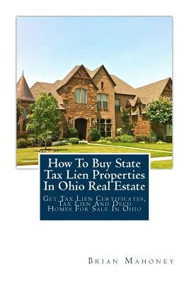 How to Buy State Tax Lien Properties in Ohio Real Estate: Get Tax Lien Certificates, Tax Lien and Deed Homes for Sale in Ohio by Mahoney, Brian