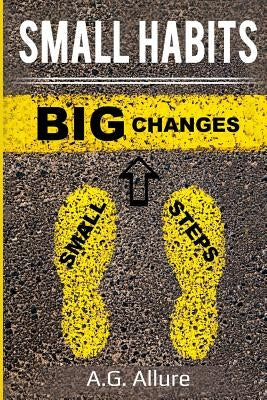 Small Habits=big Results: How Easy Small Habits=big Results, How Consistency Beats Intensity and How You Can Utilize the Compounding Effect to C by Allure, A. G.