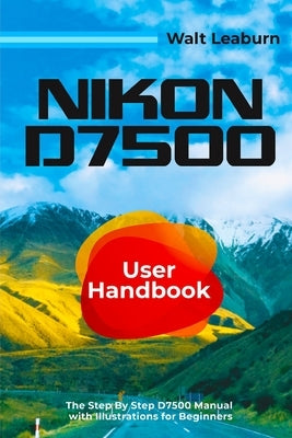 Nikon D7500 User Handbook: The Step By Step D7500 Manual with Illustrations for Beginners Paperback Independently Published